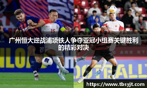 广州恒大迎战浦项铁人争夺亚冠小组赛关键胜利的精彩对决